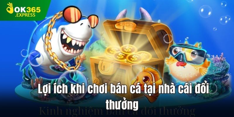 Lợi ích khi chơi bán cá tại nhà cái đổi thưởng